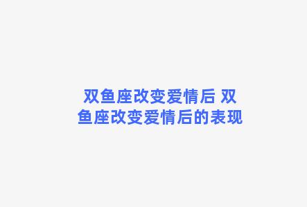 双鱼座改变爱情后 双鱼座改变爱情后的表现